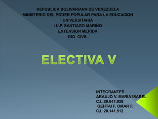 REPUBLICA BOLIVARIANA DE VENEZUELA
MINISTERIO DEL PODER POPULAR PARA LA EDUCACION
UNIVERSITARIA
I.U.P. SANTIAGO MARIÑO
EXTENSION MERIDA
ING. CIVIL
INTEGRANTES
ARAUJO V. MARIA ISABEL
C.I.:20.847.928
GEHTAI F. OMAR F.
C.I.:20.141.512
 
