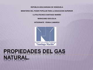 PROPIEDADES DEL GAS
NATURAL.
REPÚBLICA BOLIVARIANA DE VENEZUELA
MINISTERIO DEL PODER POPULAR PARA LA EDUCACION SUPERIOR
I.U.POLITECNICO SANTIAGO MARIÑO
MARACAIBO EDO-ZULIA
INTEGRANTE YENIKA CAMARGO
 