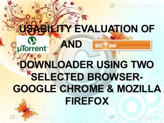 USABILITY EVALUATION OF
       AND

 DOWNLOADER USING TWO
   SELECTED BROWSER-
GOOGLE CHROME & MOZILLA
        FIREFOX
 