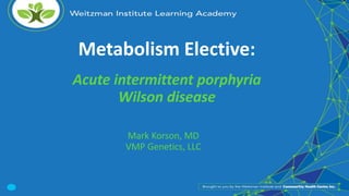 Metabolism Elective:
Acute intermittent porphyria
Wilson disease
Mark Korson, MD
VMP Genetics, LLC
 