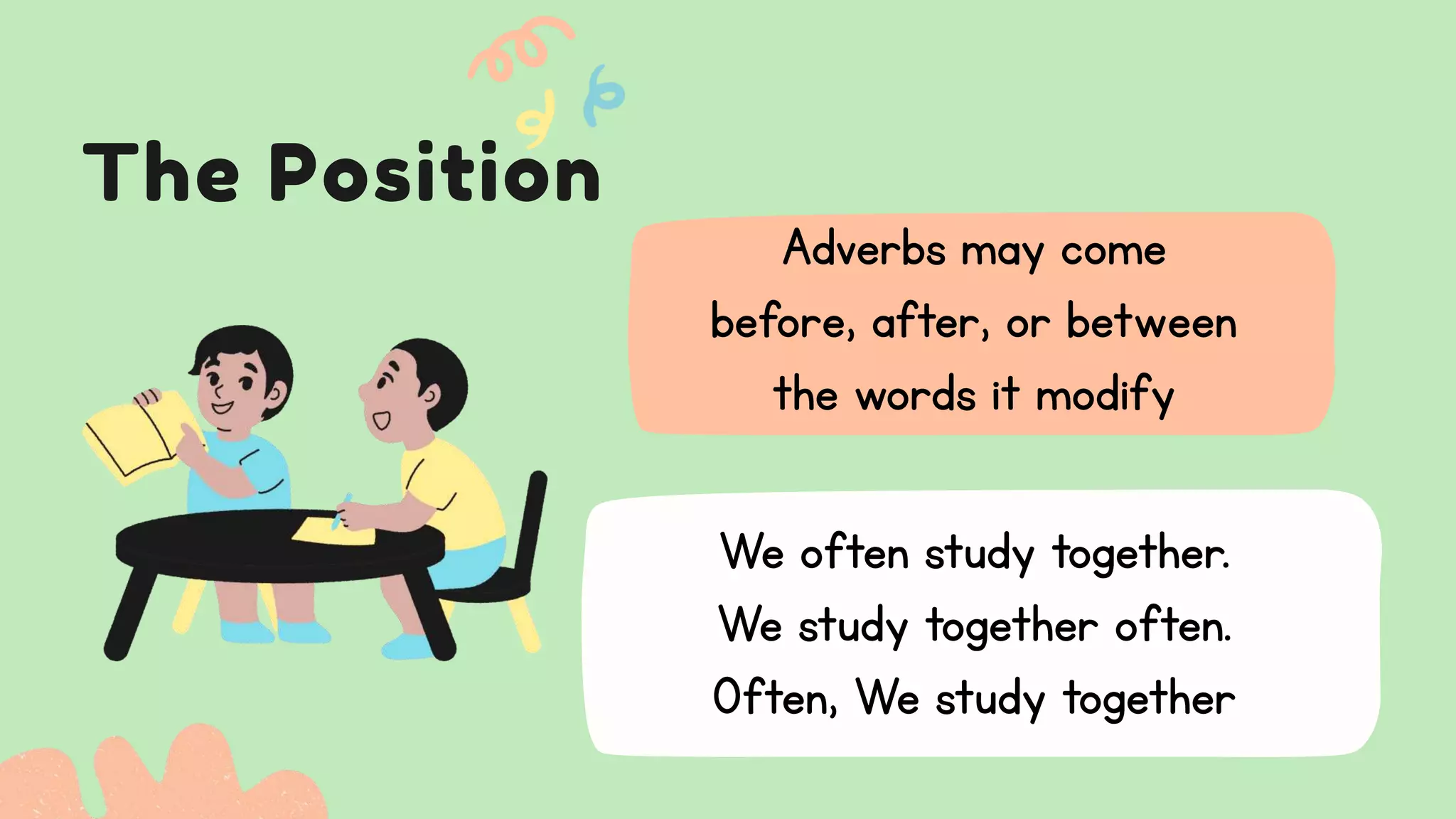 The Position
We often study together.
We study together often.
Often, We study together
Adverbs may come
before, after, or between
the words it modify
 