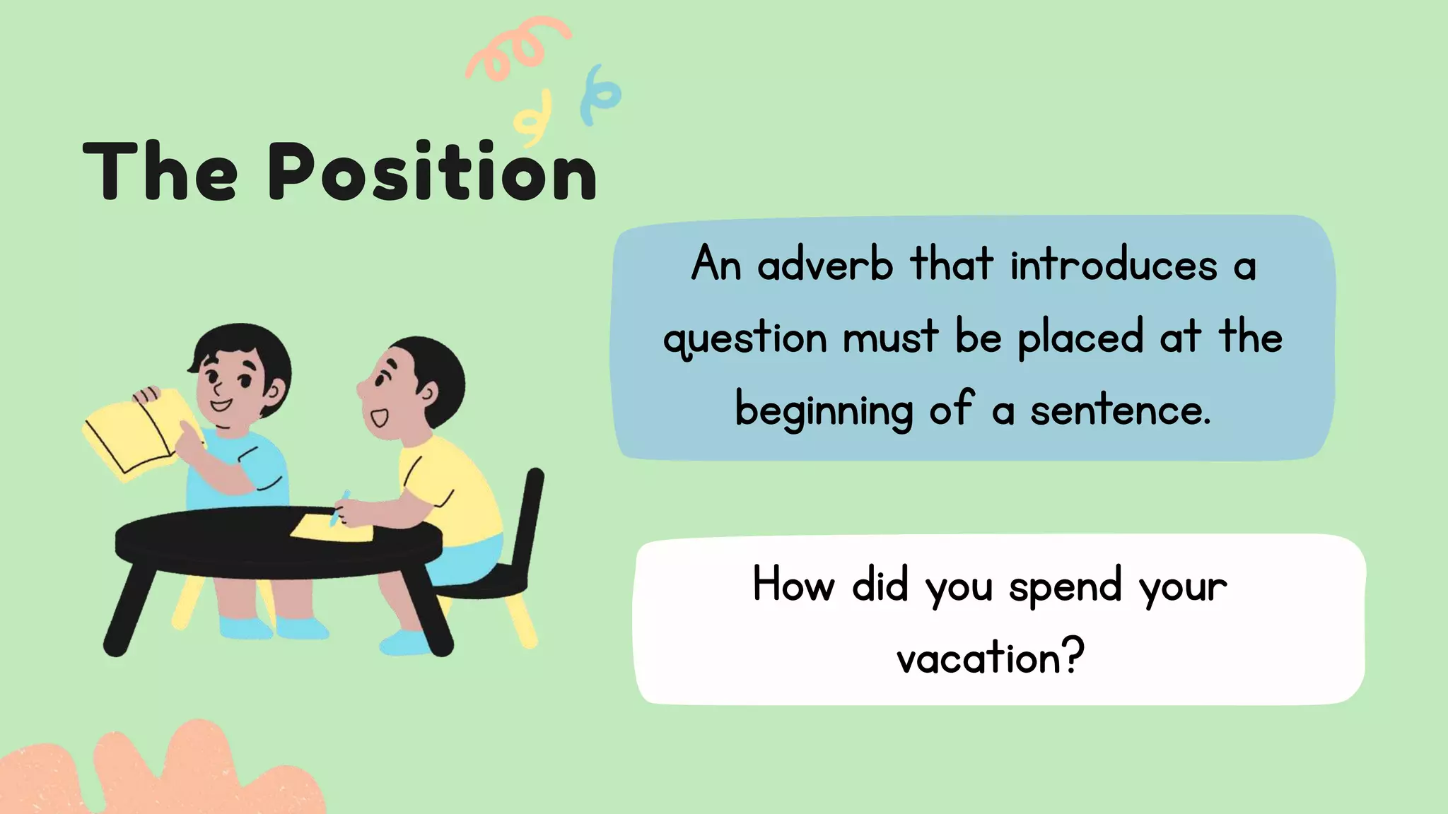 The Position
An adverb that introduces a
question must be placed at the
beginning of a sentence.
How did you spend your
vacation?
 
