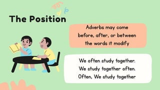 The Position
We often study together.
We study together often.
Often, We study together
Adverbs may come
before, after, or between
the words it modify
 