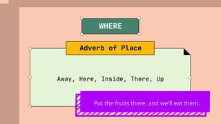 Away, Here, Inside, There, Up
Adverb of Place
WHERE
Put the fruits there, and we'll eat them.
 