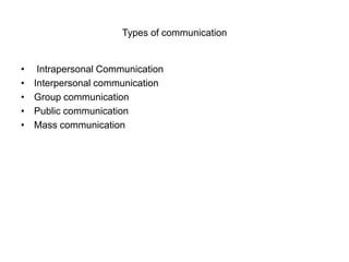 Types of communication
• Intrapersonal Communication
• Interpersonal communication
• Group communication
• Public communication
• Mass communication
 