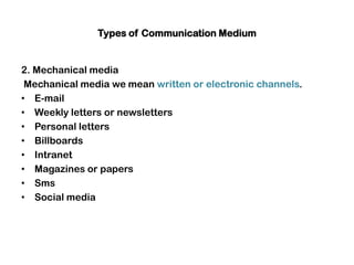 Types of Communication Medium
2. Mechanical media
Mechanical media we mean written or electronic channels.
• E-mail
• Weekly letters or newsletters
• Personal letters
• Billboards
• Intranet
• Magazines or papers
• Sms
• Social media
 