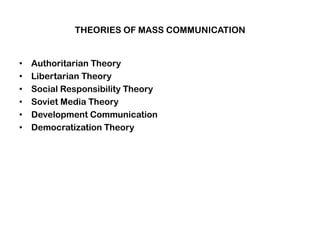 THEORIES OF MASS COMMUNICATION
• Authoritarian Theory
• Libertarian Theory
• Social Responsibility Theory
• Soviet Media Theory
• Development Communication
• Democratization Theory
 