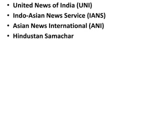 • United News of India (UNI)
• Indo-Asian News Service (IANS)
• Asian News International (ANI)
• Hindustan Samachar
 