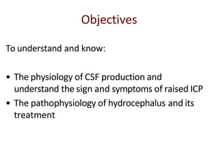Objectives
To understand and know:
• The physiology of CSF production and
understand the sign and symptoms of raised ICP
• The pathophysiology of hydrocephalus and its
treatment
 
