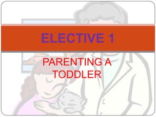 PARENTING A
TODDLER
ELECTIVE 1
 