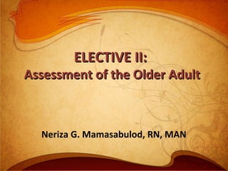 ELECTIVE II:
Assessment of the Older Adult



  Neriza G. Mamasabulod, RN, MAN
 