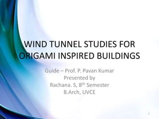WIND TUNNEL STUDIES FOR
ORIGAMI INSPIRED BUILDINGS
Guide – Prof. P. Pavan Kumar
Presented by
Rachana. S, 8th Semester
B.Arch, UVCE
1
 