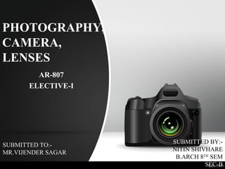 PHOTOGRAPHY,
CAMERA,
LENSES
AR-807
ELECTIVE-I
SUBMITTED TO:-
MR.VIJENDER SAGAR
SUBMITTED BY:-
NITIN SHIVHARE
B.ARCH 8TH
SEM
SEC-B
 