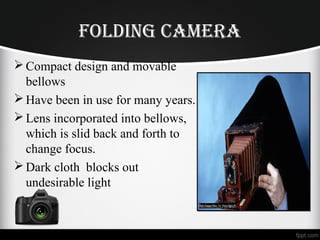 Folding Camera
Compact design and movable
bellows
Have been in use for many years.
Lens incorporated into bellows,
which is slid back and forth to
change focus.
Dark cloth blocks out
undesirable light
 
