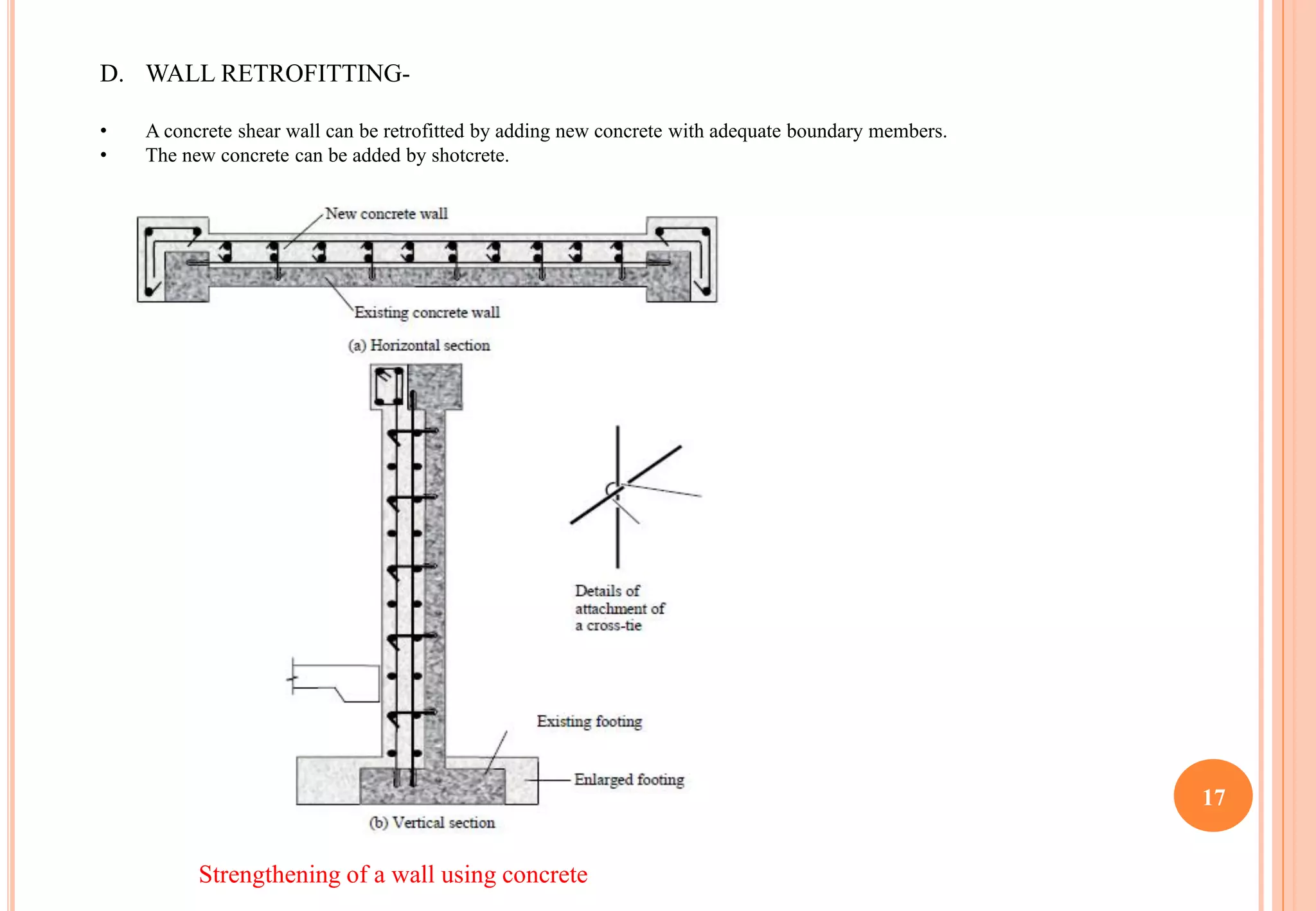17
D. WALL RETROFITTING-
• A concrete shear wall can be retrofitted by adding new concrete with adequate boundary members.
• The new concrete can be added by shotcrete.
Strengthening of a wall using concrete
 