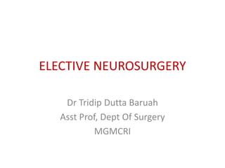 ELECTIVE NEUROSURGERY
Dr Tridip Dutta Baruah
Asst Prof, Dept Of Surgery
MGMCRI
 