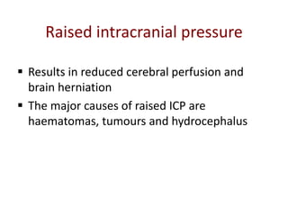 Raised intracranial pressure
 Results in reduced cerebral perfusion and
brain herniation
 The major causes of raised ICP are
haematomas, tumours and hydrocephalus
 