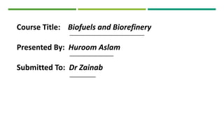Course Title: Biofuels and Biorefinery
Presented By: Huroom Aslam
Submitted To: Dr Zainab
 