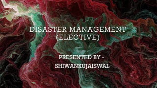 DISASTER MANAGEMENT
(ELECTIVE)
PRESENTED BY -
SHIWANKUJAISWAL
 