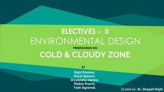 ELECTIVES - II
ENVIRONMENTAL DESIGN
PRESENTATION ON
COLD & CLOUDY ZONE
Guided by- Ar. Deepali Hejib
BY
Rajni Sharma.
Priyal Ajmera.
Divyanshu Verma.
Thakur Prachi.
Yash Agrawal.
 