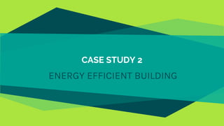 CASE STUDY 2
ENERGY EFFICIENT BUILDING
 