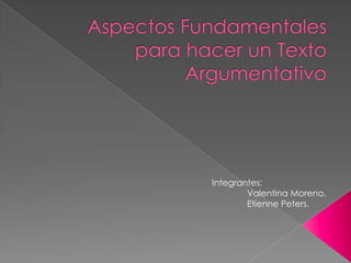 Aspectos Fundamentales para hacer un Texto Argumentativo Integrantes: Valentina Moreno. EtiennePeters. 