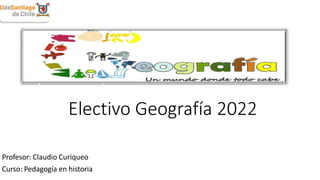 Electivo Geografía 2022
Profesor: Claudio Curiqueo
Curso: Pedagogía en historia
 