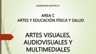 ASIGNATURA ELECTIVA III°
AREA C
ARTES Y EDUCACIÓN FÍSICA Y SALUD
ARTES VISUALES,
AUDIOVISUALES Y
MULTIMEDIALES
 