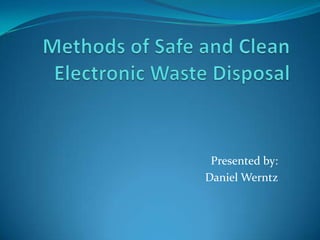 Methods of Safe and Clean Electronic Waste Disposal Presented by: Daniel Werntz 