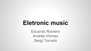 Eletronic music
Eduardo Romero
Andrés Vilchez
Sergi Torrado
 