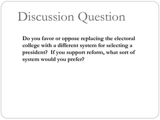 Discussion Question Do you favor or oppose replacing the electoral college with a different system for selecting a president?  If you support reform, what sort of system would you prefer? 