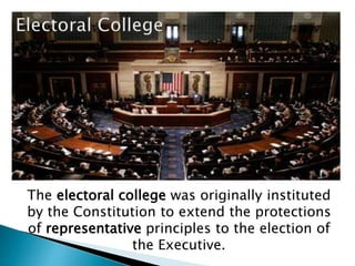 The electoral college was originally instituted
by the Constitution to extend the protections
of representative principles to the election of
the Executive.
 