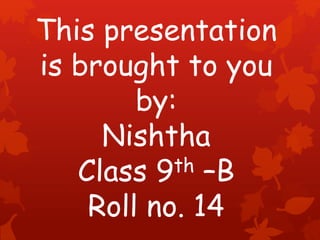 This presentation
is brought to you
by:
Nishtha
Class 9th –B
Roll no. 14
 