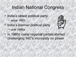 Indian National Congress
• India’s oldest political party
– since 1885
• India’s premier political party
– until 1990s
• in 1960s many regional parties started
challenging INC’s monopoly on power
 