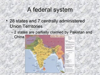 A federal system
• 28 states and 7 centrally administered
Union Territories
– 2 states are partially claimed by Pakistan and
China
 