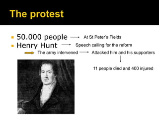    50.000 people              At St Peter’s Fields

   Henry Hunt            Speech calling for the reform
         The army intervened       Attacked him and his supporters


                                   11 people died and 400 injured
 