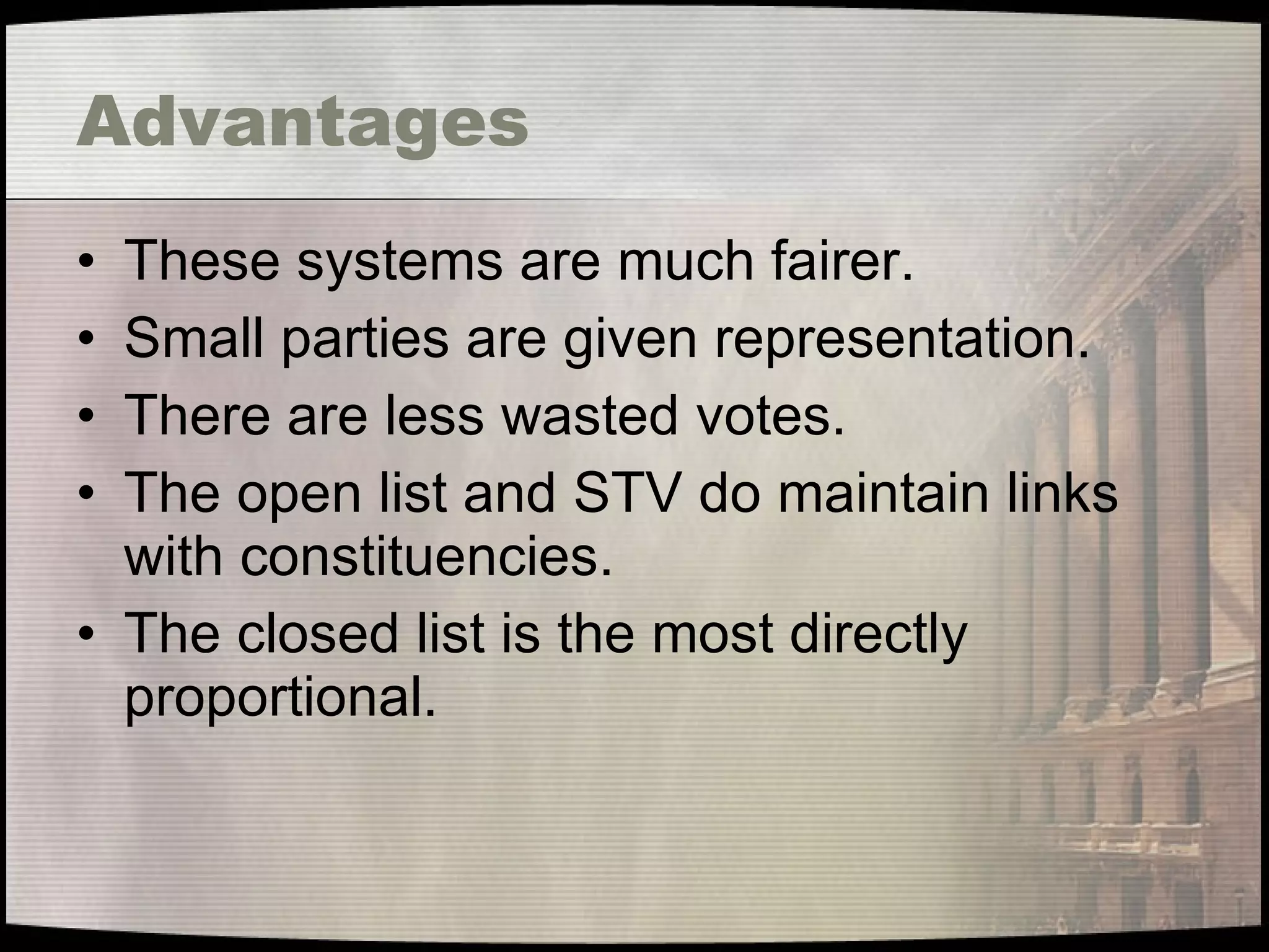 Advantages These systems are much fairer. Small parties are given representation. There are less wasted votes. The open list and STV do maintain links with constituencies. The closed list is the most directly proportional. 