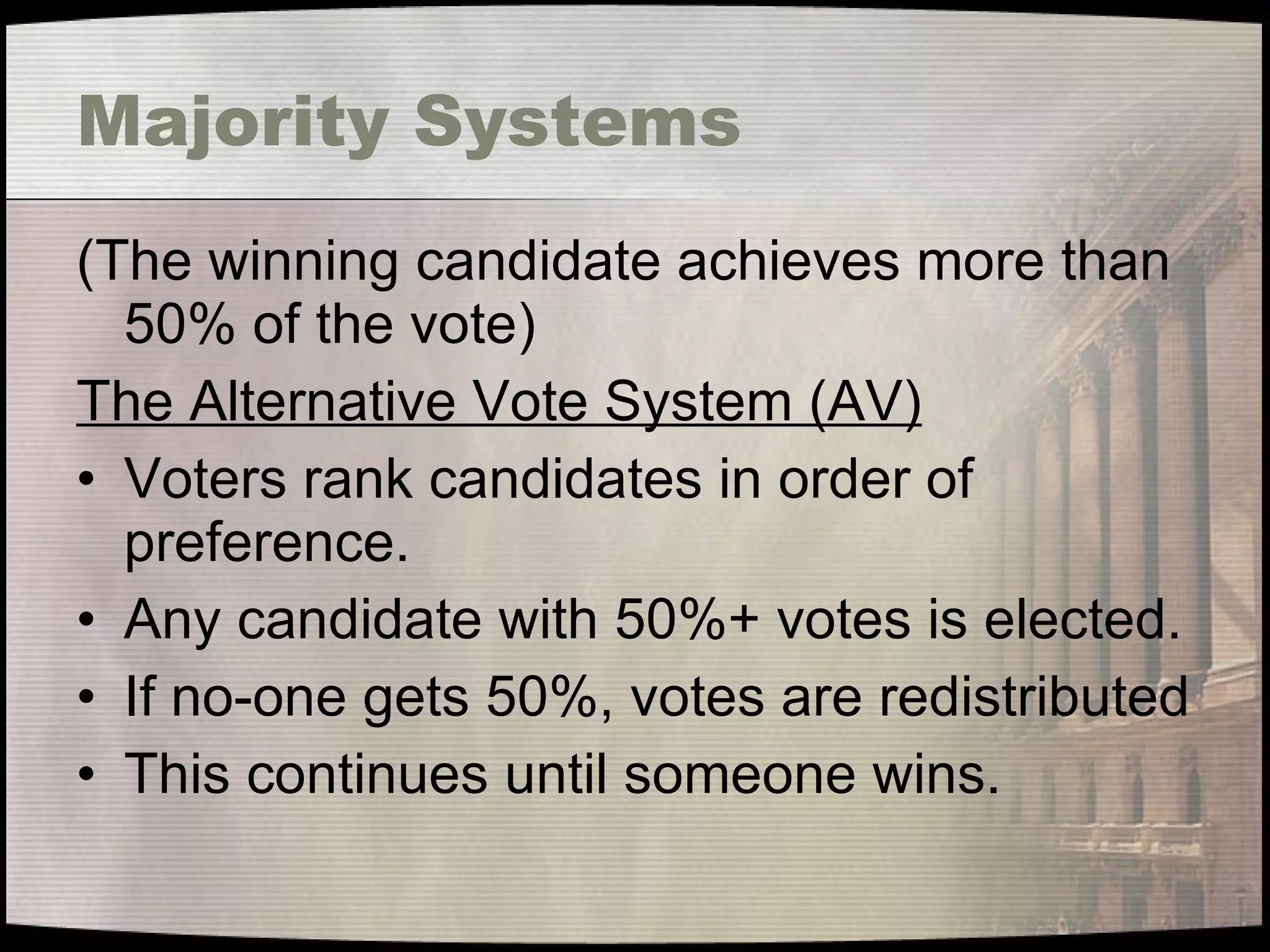 Majority Systems (The winning candidate achieves more than 50% of the vote) The Alternative Vote System (AV) Voters rank candidates in order of preference. Any candidate with 50%+ votes is elected. If no-one gets 50%, votes are redistributed This continues until someone wins. 