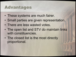 Advantages These systems are much fairer. Small parties are given representation. There are less wasted votes. The open list and STV do maintain links with constituencies. The closed list is the most directly proportional. 