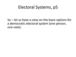 Electoral Systems, p5
So – let us have a view on the basic options for
a democratic electoral system (one person,
one vote):
 