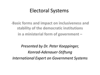 Electoral Systems
-Basic forms and impact on inclusiveness and
stability of the democratic institutions
in a ministerial form of government –
Presented by Dr. Peter Koeppinger,
Konrad-Adenauer-Stiftung
International Expert on Government Systems
 