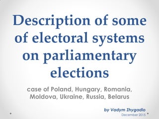 Description of some
of electoral systems
on parliamentary
elections
case of Poland, Hungary, Romania,
Moldova, Ukraine, Russia, Belarus
by Vadym Zhygadlo
December 2015
 