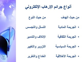 ‫جرائم‬ ‫أنواع‬‫اإلرهاب‬‫اإللكتروني‬
‫الهدف‬ ‫حيث‬ ‫م‬
•‫المادية‬ ‫الجريمة‬
•‫الثقافية‬ ‫الجريمة‬
•‫السياسية‬ ‫الجريمة‬
•‫األخالقية‬ ‫الجريمة‬
‫النوع‬ ‫حيث‬ ‫م‬
‫والتجسس‬ ‫التسلل‬
‫والتدمير‬ ‫اإلتالف‬
‫والتغيير‬ ‫التزوير‬
‫والتغرير‬ ‫الخداع‬
 