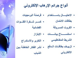 •‫اااااااتخدام‬‫ا‬‫باس‬ ‫اااااااال‬‫ا‬‫االحتي‬
‫االئتما‬ ‫بطاقات‬
•‫المسروقة‬ ‫الكروت‬
•‫اااااااااات‬‫ا‬‫بيان‬ ‫اااااااااا‬‫ا‬‫استنس‬
‫المغناطيسي‬ ‫الشريط‬
•‫الااادفع‬ ‫بطاقاااات‬ ‫تزيياااف‬
‫االلكتروني‬
‫جرائم‬ ‫أنواع‬‫اإلرهاب‬‫اإللكتروني‬
•‫البرمجيات‬ ‫قرصنة‬
•‫ااااوات‬‫ا‬‫القن‬ ‫اااافرة‬‫ا‬‫ش‬ ‫اااار‬‫ا‬‫كس‬
‫الفضائية‬
•‫اإلبتزاز‬
•‫واالستدراج‬ ‫التغرير‬
•‫با‬ ‫الخاطئة‬ ‫الفكار‬ ‫نشر‬‫ي‬
‫الشباب‬
 