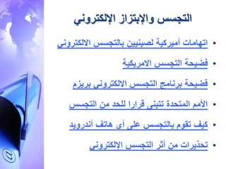 ‫اإللكتروني‬ ‫واإلبتزاز‬ ‫التجسس‬
•‫بالتجسس‬ ‫لصينيي‬ ‫أميركية‬ ‫اتهامات‬‫االلكت‬‫روني‬
•‫فضيحة‬‫التجسس‬‫االمريكية‬
•‫بريزم‬ ‫االلكتروني‬ ‫التجسس‬ ‫برنامج‬ ‫فضيحة‬
•‫التجسس‬ ‫م‬ ‫للحد‬ ‫قرارا‬ ‫تتبنى‬ ‫المتحدة‬ ‫األمم‬
•‫كيف‬‫هاتف‬ ‫أي‬ ‫على‬ ‫بالتجسس‬ ‫تقوم‬‫أندرويد‬
•‫تحذيرات‬‫اإللكتروني‬ ‫التجسس‬ ‫أثر‬ ‫م‬
 