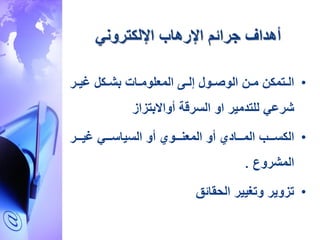 ‫جرائم‬ ‫أهداف‬‫اإلرهاب‬‫اإللكتروني‬
•‫ار‬‫ا‬‫غي‬ ‫اكل‬‫ا‬‫بش‬ ‫اات‬‫ا‬‫المعلوم‬ ‫اى‬‫ا‬‫إل‬ ‫اول‬‫ا‬‫الوص‬ ‫ا‬‫ا‬‫م‬ ‫اتمك‬‫ا‬‫ال‬
‫شرع‬‫أواالبتزاز‬ ‫السرقة‬ ‫او‬ ‫للتدمير‬ ‫ي‬
•‫اااب‬‫ا‬‫الكس‬‫ااار‬‫ا‬‫غي‬ ‫اااي‬‫ا‬‫السياس‬ ‫أو‬ ‫اااوي‬‫ا‬‫المعن‬ ‫أو‬ ‫اااادي‬‫ا‬‫الم‬
‫المشروع‬.
•‫الحقائق‬ ‫وتغيير‬ ‫تزوير‬
 