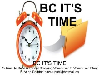 BC IT'S
                           TIME


                     BC IT'S TIME
It's Time To Build A Tunnel Crossing Vancouver to Vancouver Island
              P. Anna Paddon paz4tunnel@hotmail.ca
 