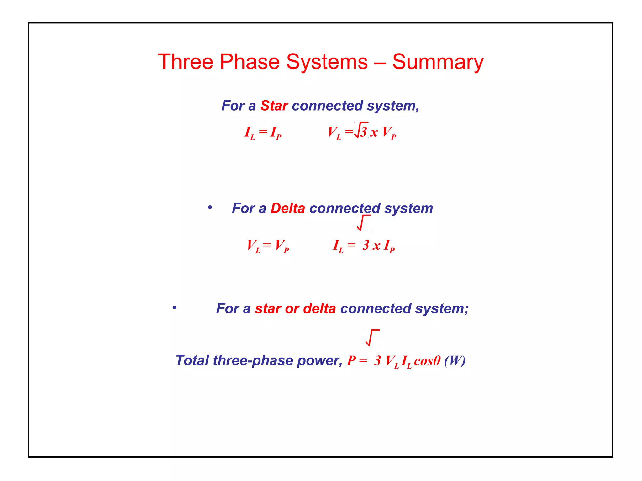 Three Phase Systems – Summary
For a Star connected system,
IL = IP VL = 3 x VP
• For a Delta connected system
VL = VP IL = 3 x IP
• For a star or delta connected system;
Total three-phase power, P = 3 VL IL cosθ (W)
 