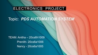 ELECTRONICS PROJECT
Topic: PDS AUTOMATION SYSTEM
TEAM: Anitha – 20cs6h1009
Prenith- 20cs6a1006
Nancy - 20cs6a1005
 