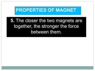 5. The closer the two magnets are
together, the stronger the force
between them.
PROPERTIES OF MAGNET
 